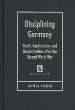 Disciplining Germany: Youth, Reeducation, and Reconstruction After the Second World War