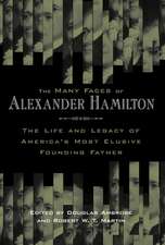 The Many Faces of Alexander Hamilton – The Life and Legacy of America`s Most Elusive Founding Father