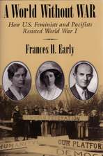 A World Without War: How U.S. Feminists and Pacifists Resisted World War I