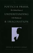 Poetics and Praxis, Understanding and Imagination: The Collected Essays of O. B. Hardison Jr.