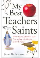 My Best Teachers Were Saints: What Every Educator Can Learn from the Heroes of the Church