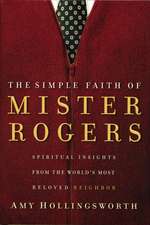 The Simple Faith of Mister Rogers: Spiritual Insights from the World's Most Beloved Neighbor