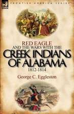 Red Eagle and the Wars with the Creek Indians of Alabama 1812-1814