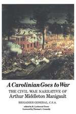 A Carolinian Goes to War: The Civil War Narrative of Arthur Middleton Manigault, Brigadier General, C.S.A.