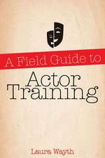 A Field Guide to Actor Training: Navigating Acting Methods, Studio Classes, Private Training, and Graduate and Undergraduate Programs
