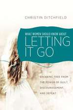 What Women Should Know about Letting It Go: Breaking Free from the Power of Guilt, Discouragement, and Defeat