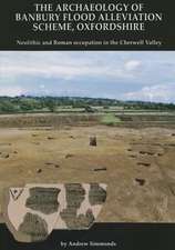 The Archaeology of Banbury Flood Alleviation Scheme, Oxfordshire: Neolithic and Roman Occupation in the Cherwell Valley