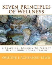 Seven Principles of Wellness: A Practical Journey to Perfect Mind - Body - Soul Health