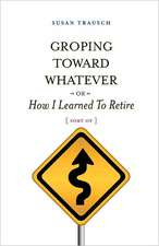 Groping Toward Whatever or How I Learned to Retire, Sort of