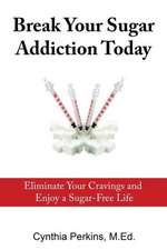 Break Your Sugar Addiction Today: Eliminate Cravings and Enjoy a Sugar-Free Life