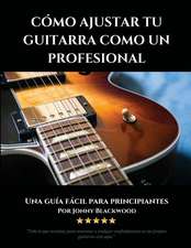 Cómo Ajustar Tu Guitarra Como Un Profesional: Una Guía Fácil Para Principiantes