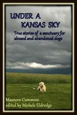 Under a Kansas Sky: True Stories of a Sanctuary for Abused and Abandoned Dogs