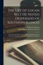 The Life of Logan Belt He Noted Desperado of Southern Illinois: a Complete Life History of the Most Daring Desperado Ever Know to Civilization; a True