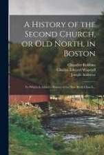 A History of the Second Church, or Old North, in Boston: to Which is Added a History of the New Brick Church...