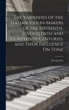 The Varnishes of the Italian Violin-Makers of the Sixteenth, Seventeenth and Eighteenth Centuries, and Their Influence On Tone