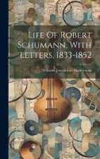 Life Of Robert Schumann, With Letters, 1833-1852