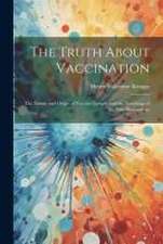 The Truth About Vaccination; the Nature and Origin of Vaccine Lymph, and the Teachings of the new Bacteriology