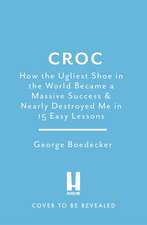 Croc: How the Ugliest Shoe in the World Became a Massive Success & Nearly Destroyed Me in 15 Easy Lessons
