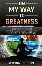 On My Way to Greatness: Understand the Power of Affirmations, Unlock Your Full Potential and Manifest the Power Within You