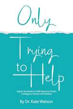 Only Trying to Help: Higher Standards for Well-Meaning Friends, Colleagues, Parents, & Partners Volume 1