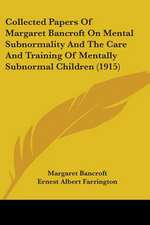 Collected Papers Of Margaret Bancroft On Mental Subnormality And The Care And Training Of Mentally Subnormal Children (1915)