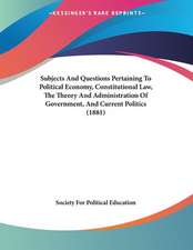 Subjects And Questions Pertaining To Political Economy, Constitutional Law, The Theory And Administration Of Government, And Current Politics (1881)