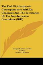 The Earl Of Aberdeen's Correspondence With Dr. Chalmers And The Secretaries Of The Non-Intrusion Committee (1840)