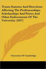 Trusts Statutes And Directions Affecting The Professorships, Scholarships And Prizes And Other Endowments Of The University (1857)