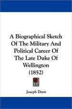 A Biographical Sketch Of The Military And Political Career Of The Late Duke Of Wellington (1852)