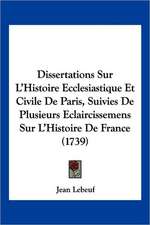 Dissertations Sur L'Histoire Ecclesiastique Et Civile De Paris, Suivies De Plusieurs Eclaircissemens Sur L'Histoire De France (1739)