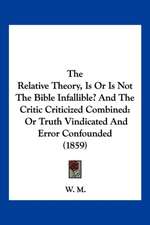 The Relative Theory, Is Or Is Not The Bible Infallible? And The Critic Criticized Combined