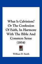 What Is Calvinism? Or The Confession Of Faith, In Harmony With The Bible And Common Sense (1854)