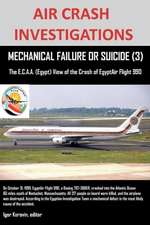 Air Crash Investigations, Mechanical Failure or Suicide? (3), the E, C.A.A. (Egypt) View of the Crash of Egyptair Flight 990: An Anthology