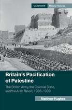 Britain's Pacification of Palestine: The British Army, the Colonial State, and the Arab Revolt, 1936–1939