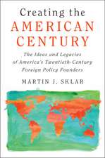 Creating the American Century: The Ideas and Legacies of America's Twentieth-Century Foreign Policy Founders