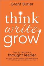 Think Write Grow: How to Become a Thought Leader and Build Your Business by Creating Exceptional Articles, Blogs, Speeches, Books and Mo