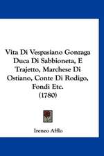 Vita Di Vespasiano Gonzaga Duca Di Sabbioneta, E Trajetto, Marchese Di Ostiano, Conte Di Rodigo, Fondi Etc. (1780)