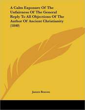 A Calm Exposure Of The Unfairness Of The General Reply To All Objections Of The Author Of Ancient Christianity (1840)