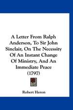 A Letter From Ralph Anderson, To Sir John Sinclair, On The Necessity Of An Instant Change Of Ministry, And An Immediate Peace (1797)