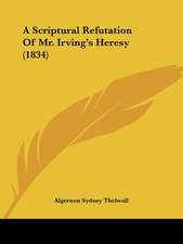 A Scriptural Refutation Of Mr. Irving's Heresy (1834)