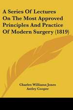 A Series Of Lectures On The Most Approved Principles And Practice Of Modern Surgery (1819)