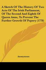 A Sketch Of The History Of Two Acts Of The Irish Parliament, Of The Second And Eighth Of Queen Anne, To Prevent The Further Growth Of Popery (1778)