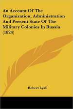 An Account Of The Organization, Administration And Present State Of The Military Colonies In Russia (1824)