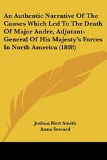 An Authentic Narrative Of The Causes Which Led To The Death Of Major Andre, Adjutant-General Of His Majesty's Forces In North America (1808)