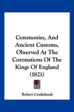 Ceremonies, And Ancient Customs, Observed At The Coronations Of The Kings Of England (1821)