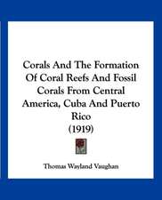 Corals And The Formation Of Coral Reefs And Fossil Corals From Central America, Cuba And Puerto Rico (1919)