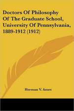 Doctors Of Philosophy Of The Graduate School, University Of Pennsylvania, 1889-1912 (1912)