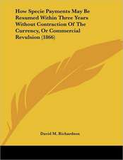 How Specie Payments May Be Resumed Within Three Years Without Contraction Of The Currency, Or Commercial Revulsion (1866)