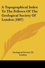 A Topographical Index To The Fellows Of The Geological Society Of London (1897)