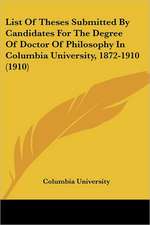 List Of Theses Submitted By Candidates For The Degree Of Doctor Of Philosophy In Columbia University, 1872-1910 (1910)